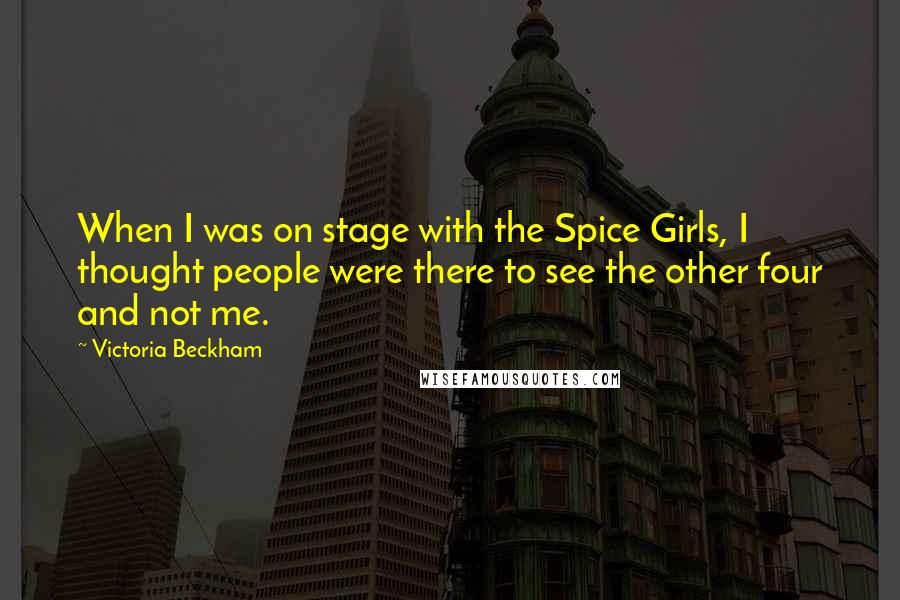 Victoria Beckham Quotes: When I was on stage with the Spice Girls, I thought people were there to see the other four and not me.