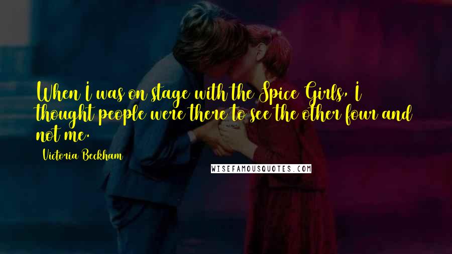 Victoria Beckham Quotes: When I was on stage with the Spice Girls, I thought people were there to see the other four and not me.