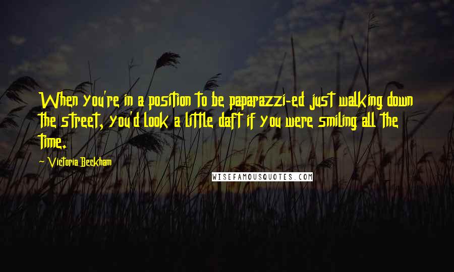 Victoria Beckham Quotes: When you're in a position to be paparazzi-ed just walking down the street, you'd look a little daft if you were smiling all the time.