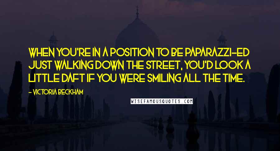 Victoria Beckham Quotes: When you're in a position to be paparazzi-ed just walking down the street, you'd look a little daft if you were smiling all the time.