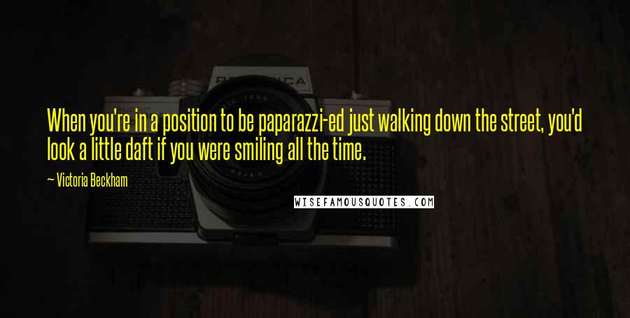 Victoria Beckham Quotes: When you're in a position to be paparazzi-ed just walking down the street, you'd look a little daft if you were smiling all the time.