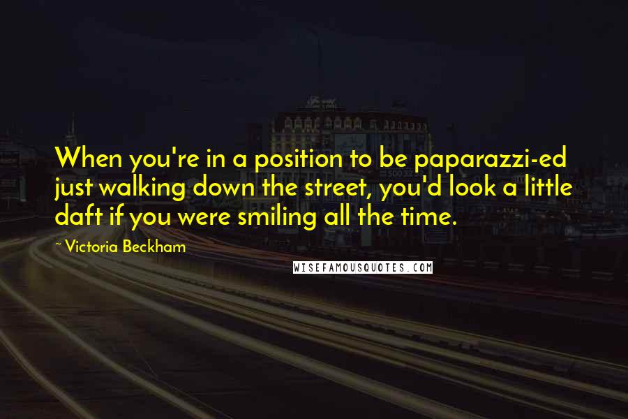 Victoria Beckham Quotes: When you're in a position to be paparazzi-ed just walking down the street, you'd look a little daft if you were smiling all the time.