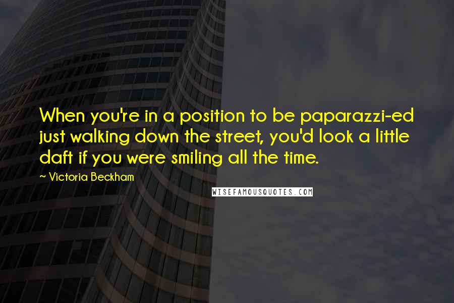 Victoria Beckham Quotes: When you're in a position to be paparazzi-ed just walking down the street, you'd look a little daft if you were smiling all the time.