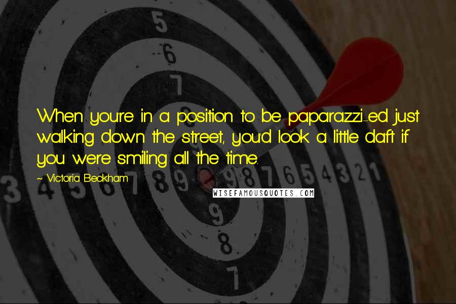 Victoria Beckham Quotes: When you're in a position to be paparazzi-ed just walking down the street, you'd look a little daft if you were smiling all the time.