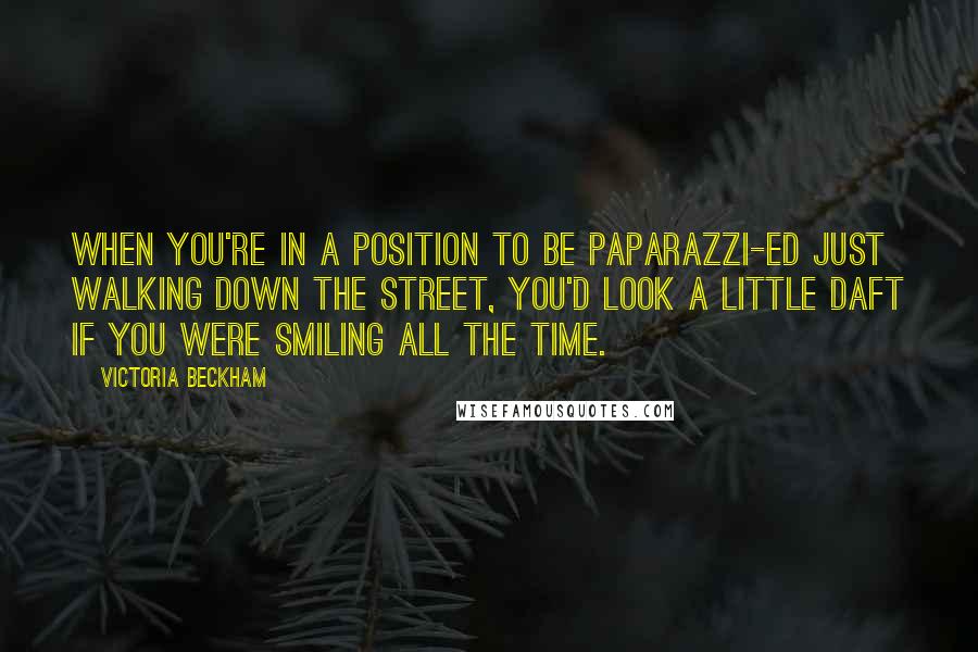 Victoria Beckham Quotes: When you're in a position to be paparazzi-ed just walking down the street, you'd look a little daft if you were smiling all the time.