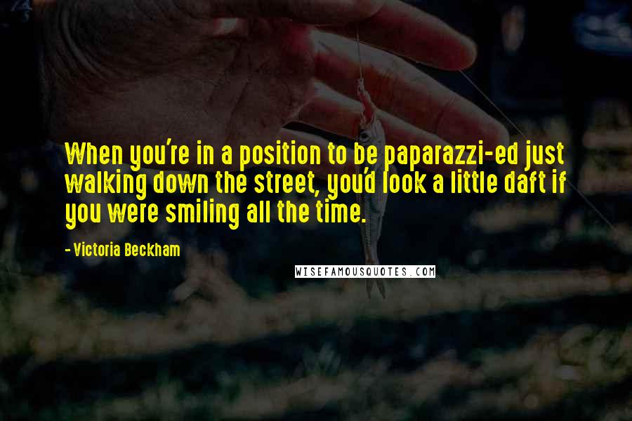 Victoria Beckham Quotes: When you're in a position to be paparazzi-ed just walking down the street, you'd look a little daft if you were smiling all the time.