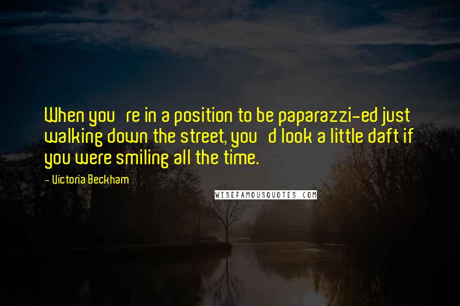 Victoria Beckham Quotes: When you're in a position to be paparazzi-ed just walking down the street, you'd look a little daft if you were smiling all the time.