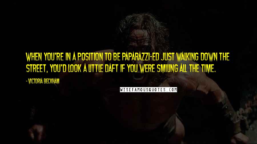 Victoria Beckham Quotes: When you're in a position to be paparazzi-ed just walking down the street, you'd look a little daft if you were smiling all the time.