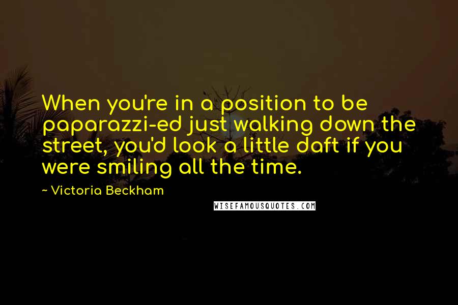 Victoria Beckham Quotes: When you're in a position to be paparazzi-ed just walking down the street, you'd look a little daft if you were smiling all the time.