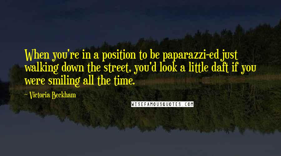 Victoria Beckham Quotes: When you're in a position to be paparazzi-ed just walking down the street, you'd look a little daft if you were smiling all the time.