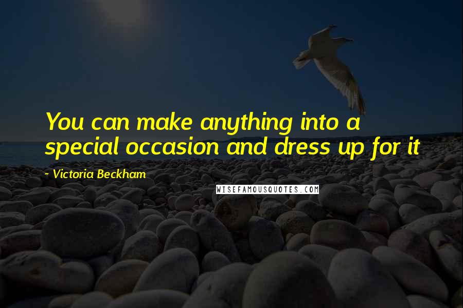 Victoria Beckham Quotes: You can make anything into a special occasion and dress up for it