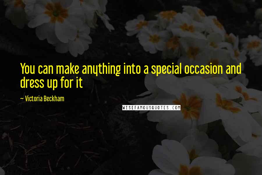 Victoria Beckham Quotes: You can make anything into a special occasion and dress up for it