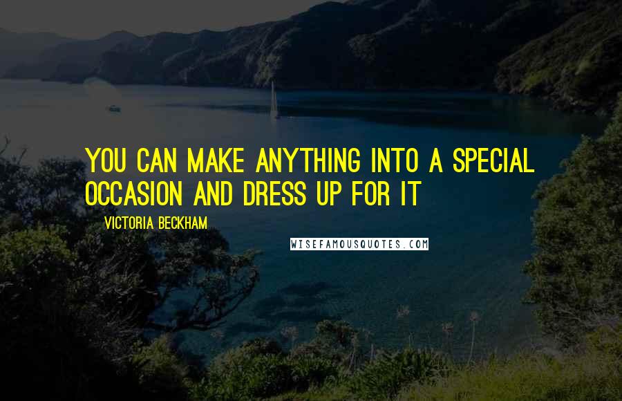 Victoria Beckham Quotes: You can make anything into a special occasion and dress up for it