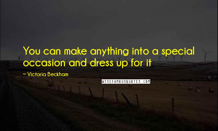 Victoria Beckham Quotes: You can make anything into a special occasion and dress up for it