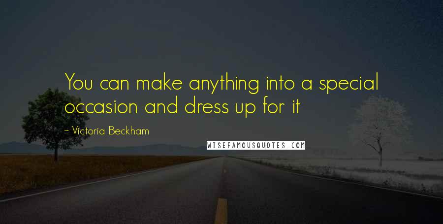 Victoria Beckham Quotes: You can make anything into a special occasion and dress up for it