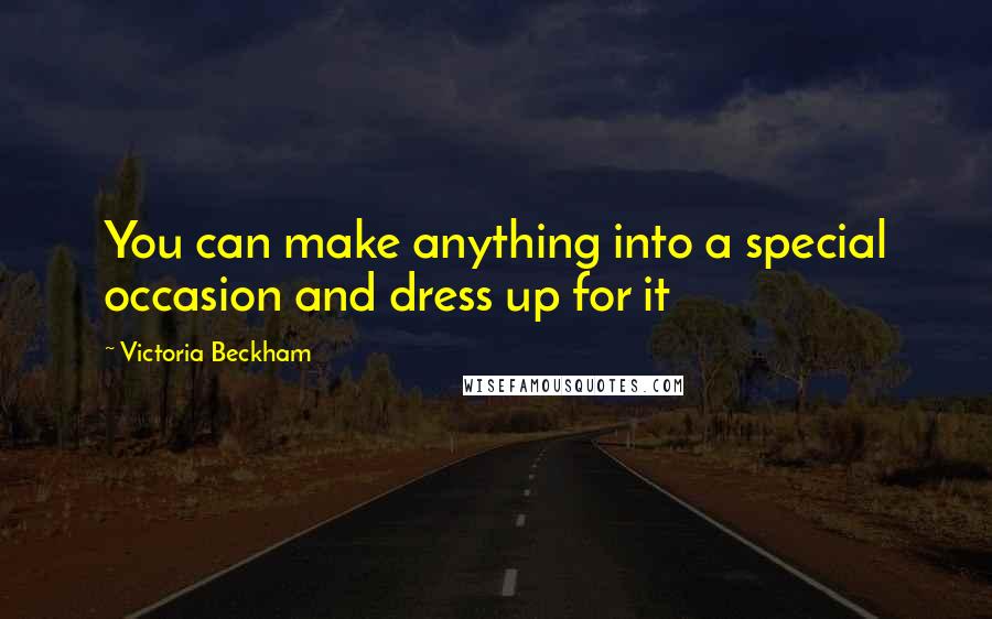 Victoria Beckham Quotes: You can make anything into a special occasion and dress up for it