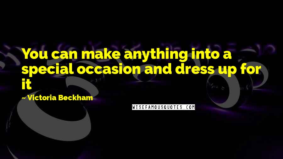 Victoria Beckham Quotes: You can make anything into a special occasion and dress up for it