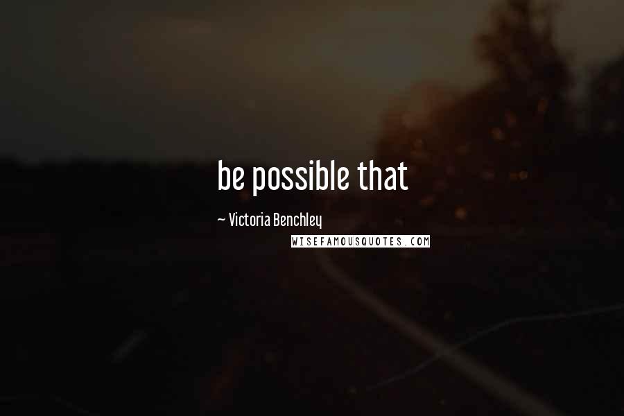 Victoria Benchley Quotes: be possible that