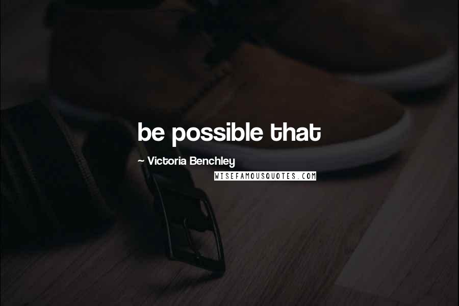 Victoria Benchley Quotes: be possible that