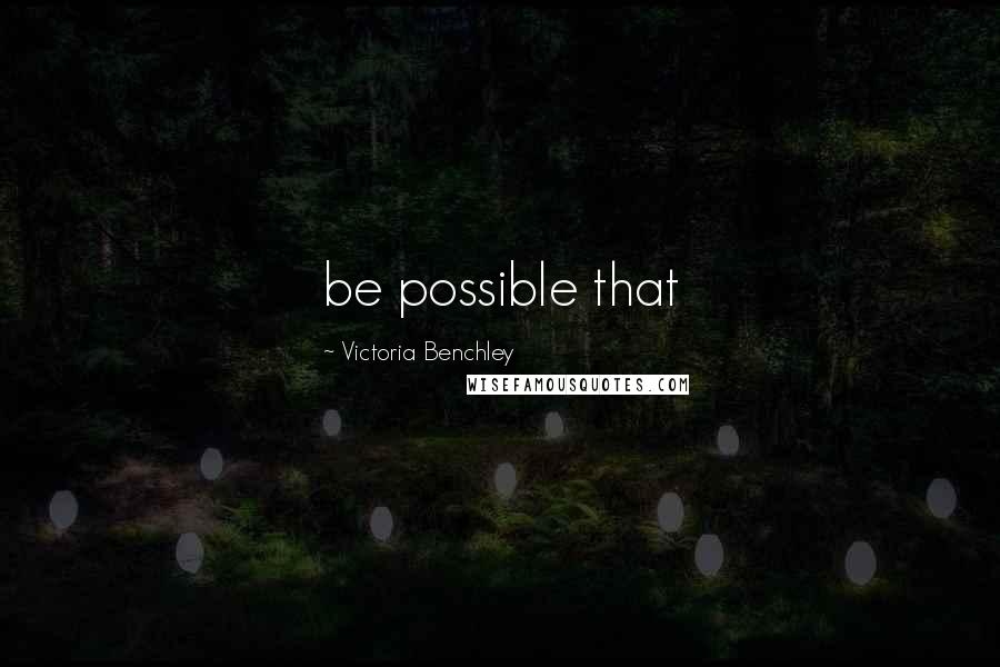 Victoria Benchley Quotes: be possible that