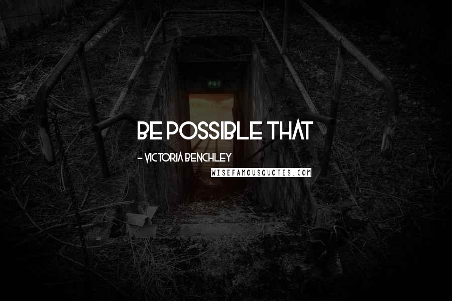 Victoria Benchley Quotes: be possible that