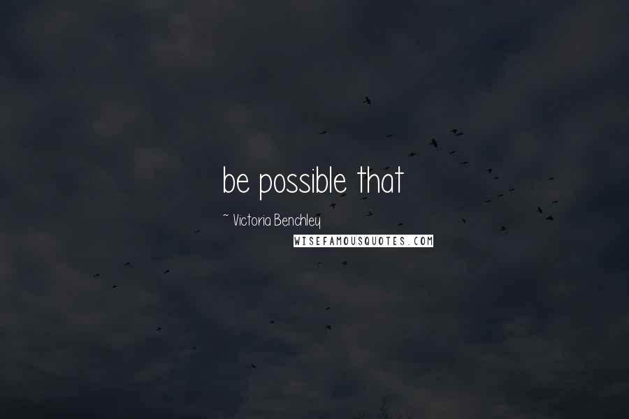 Victoria Benchley Quotes: be possible that