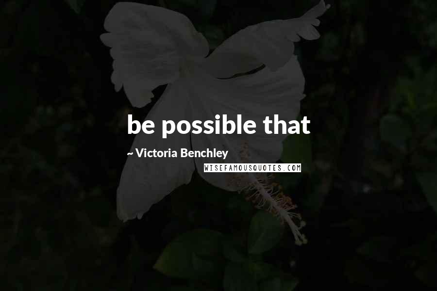 Victoria Benchley Quotes: be possible that