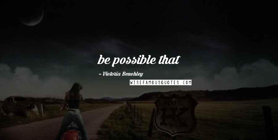 Victoria Benchley Quotes: be possible that