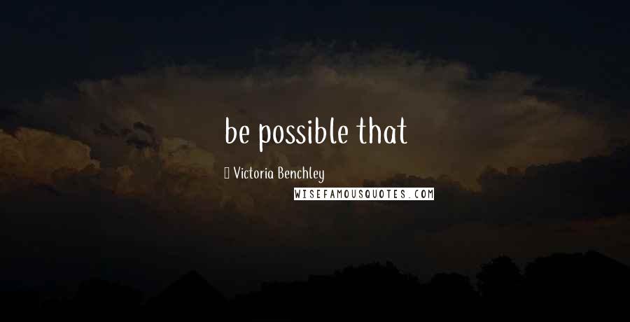 Victoria Benchley Quotes: be possible that