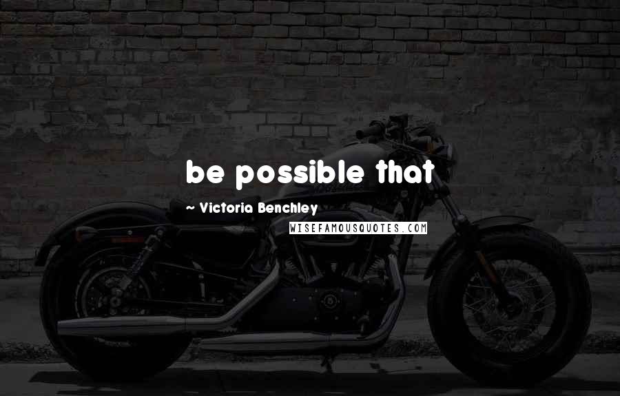 Victoria Benchley Quotes: be possible that