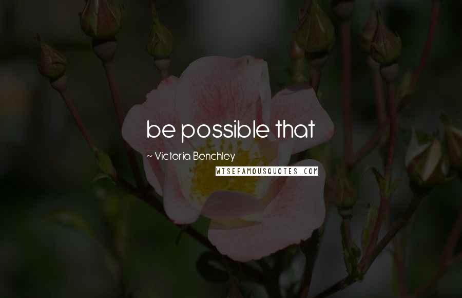 Victoria Benchley Quotes: be possible that