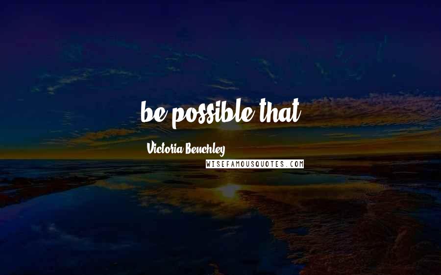 Victoria Benchley Quotes: be possible that