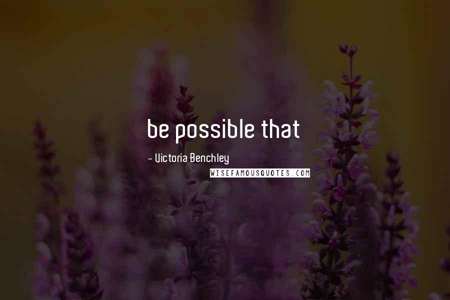 Victoria Benchley Quotes: be possible that