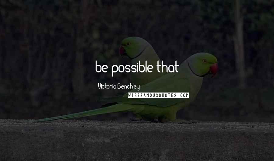 Victoria Benchley Quotes: be possible that