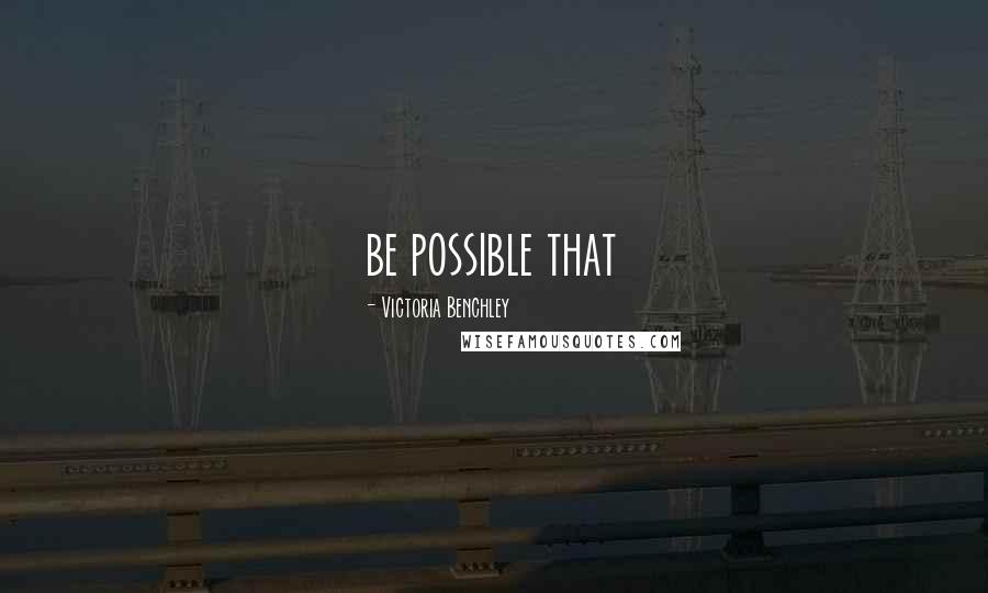 Victoria Benchley Quotes: be possible that