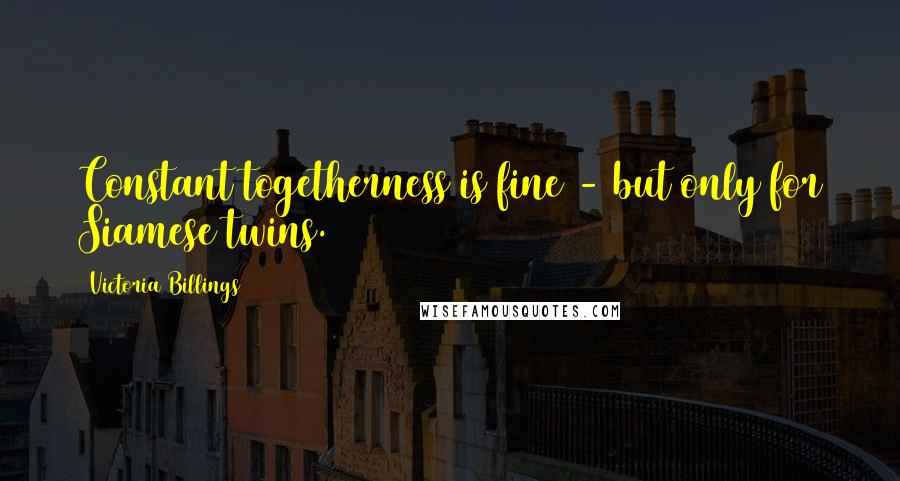 Victoria Billings Quotes: Constant togetherness is fine - but only for Siamese twins.