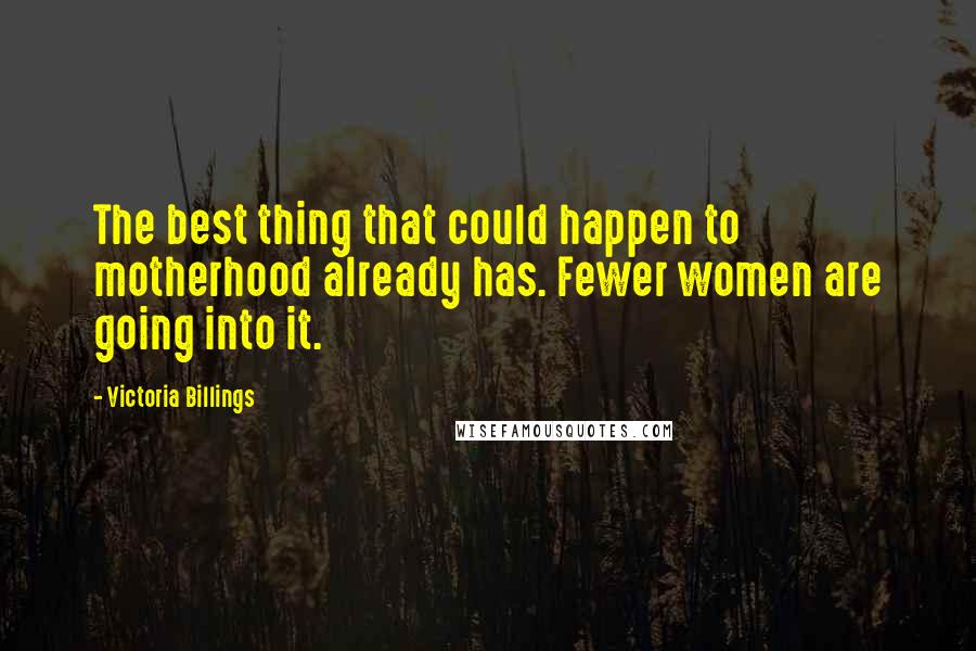 Victoria Billings Quotes: The best thing that could happen to motherhood already has. Fewer women are going into it.