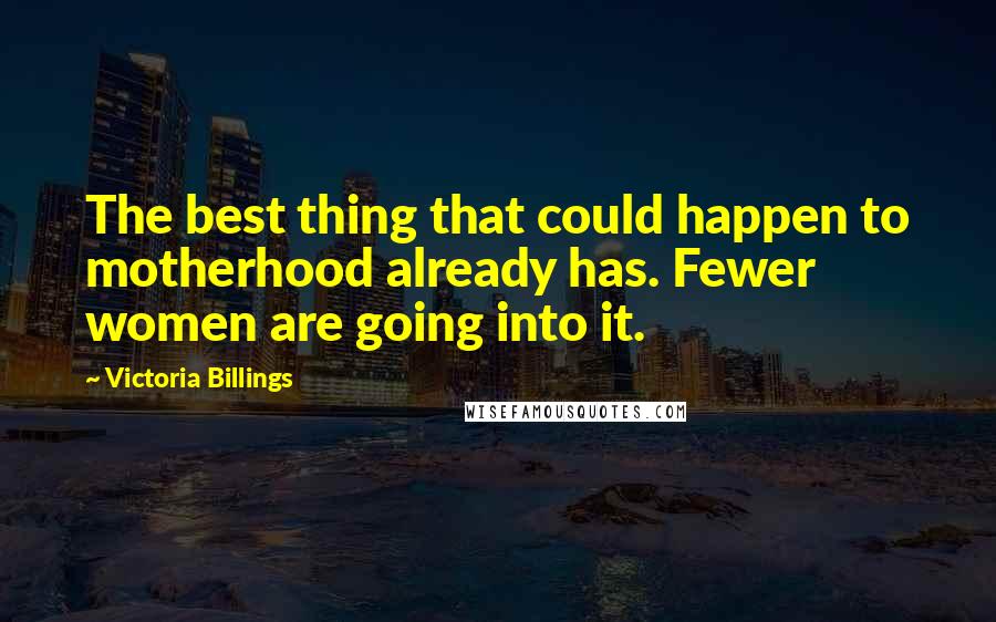 Victoria Billings Quotes: The best thing that could happen to motherhood already has. Fewer women are going into it.