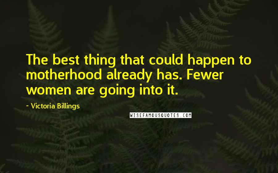 Victoria Billings Quotes: The best thing that could happen to motherhood already has. Fewer women are going into it.