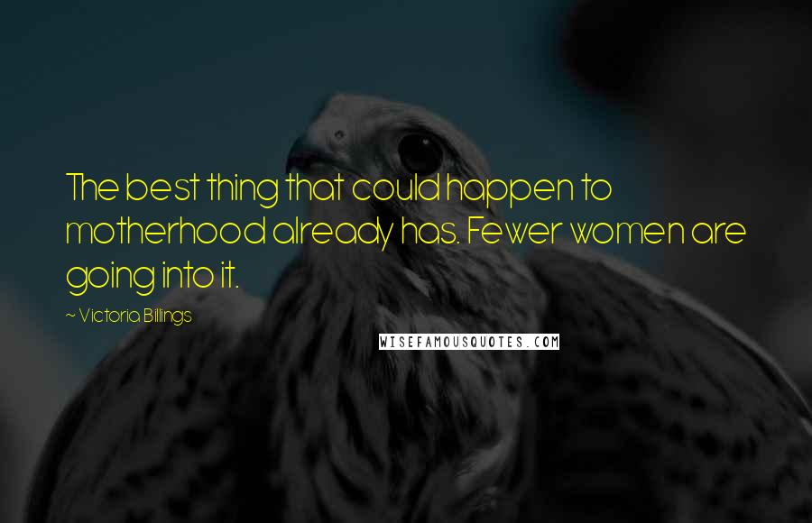 Victoria Billings Quotes: The best thing that could happen to motherhood already has. Fewer women are going into it.