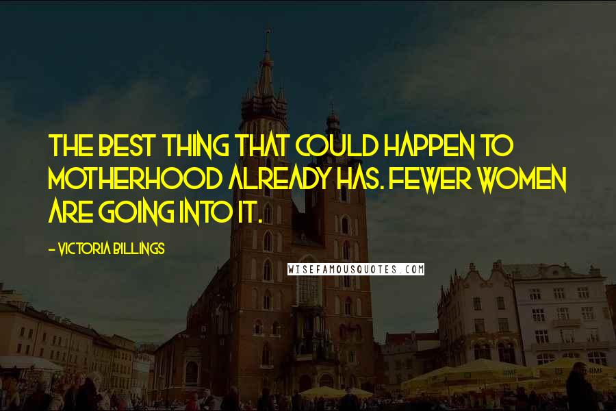 Victoria Billings Quotes: The best thing that could happen to motherhood already has. Fewer women are going into it.