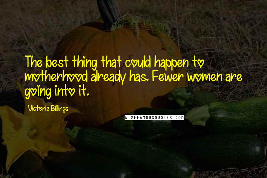 Victoria Billings Quotes: The best thing that could happen to motherhood already has. Fewer women are going into it.