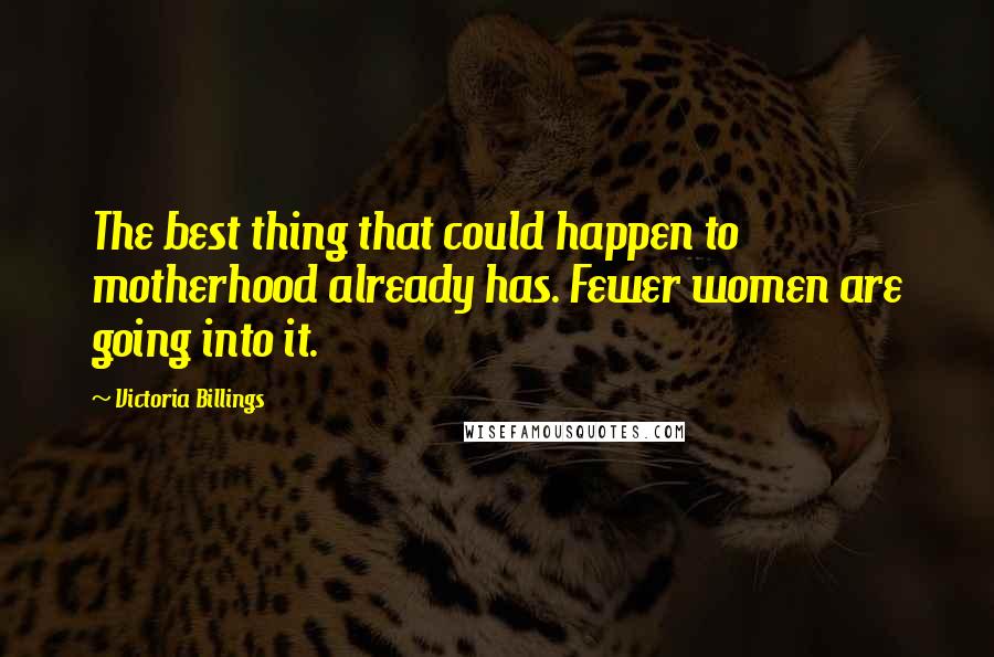 Victoria Billings Quotes: The best thing that could happen to motherhood already has. Fewer women are going into it.