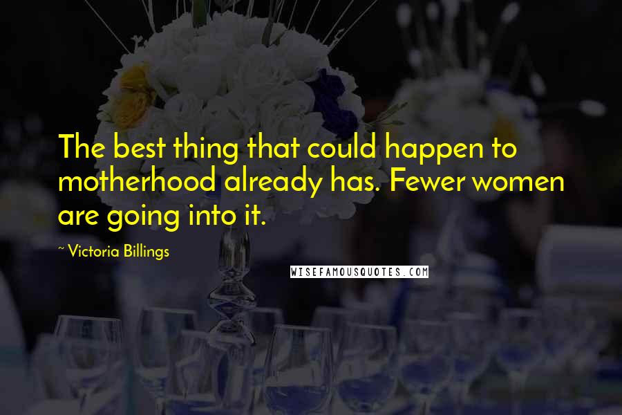Victoria Billings Quotes: The best thing that could happen to motherhood already has. Fewer women are going into it.
