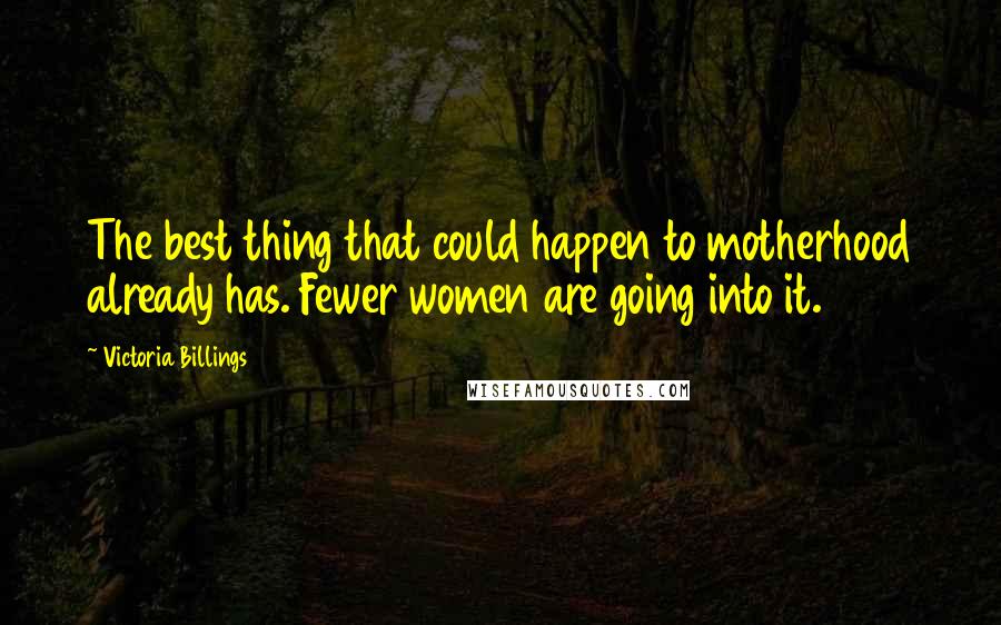 Victoria Billings Quotes: The best thing that could happen to motherhood already has. Fewer women are going into it.