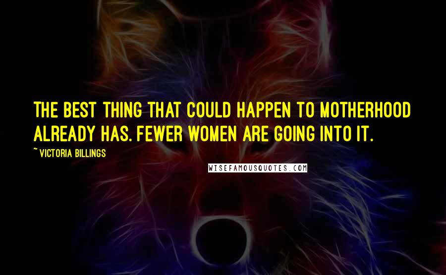 Victoria Billings Quotes: The best thing that could happen to motherhood already has. Fewer women are going into it.