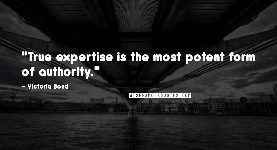 Victoria Bond Quotes: "True expertise is the most potent form of authority."