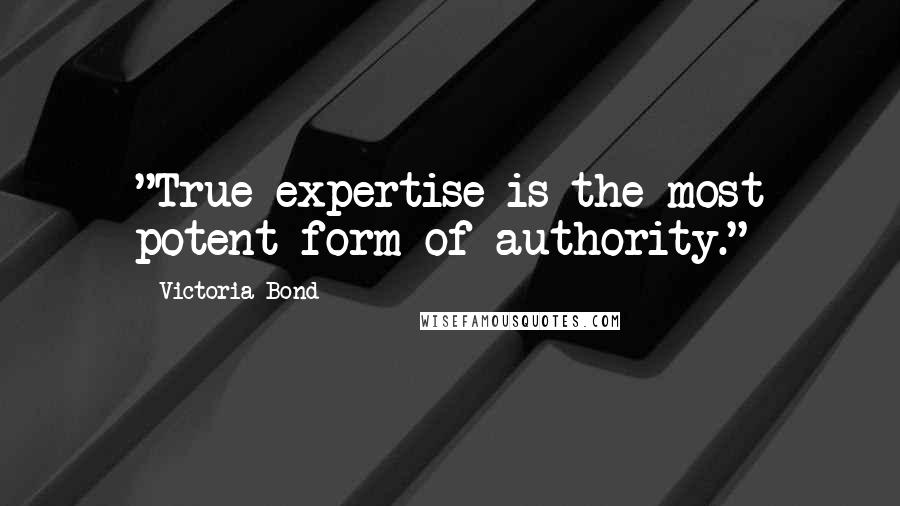 Victoria Bond Quotes: "True expertise is the most potent form of authority."