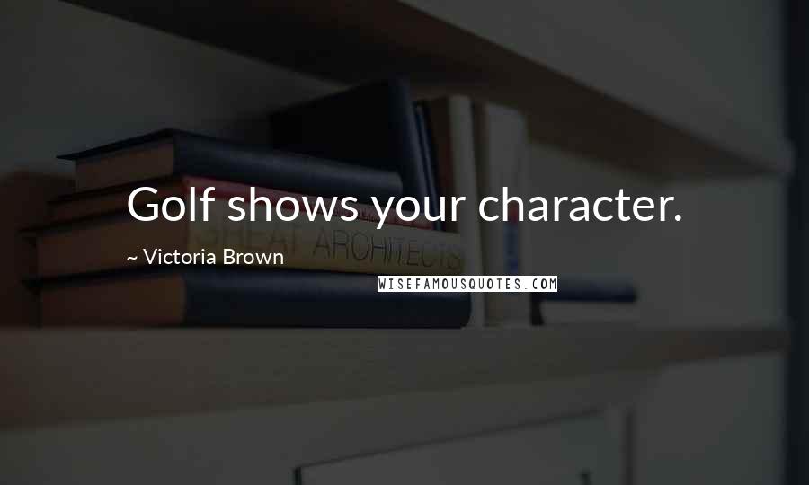 Victoria Brown Quotes: Golf shows your character.