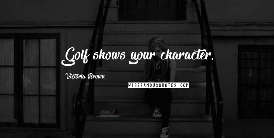 Victoria Brown Quotes: Golf shows your character.